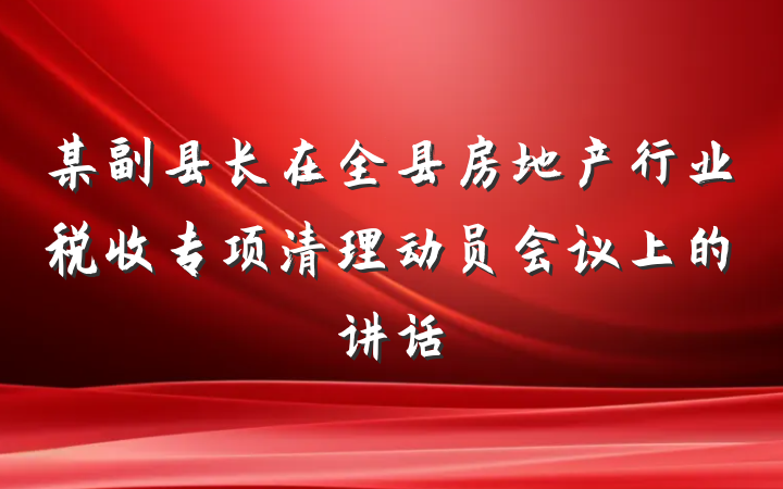 某副县长在全县房地产行业税收专项清理动员会议上的讲话