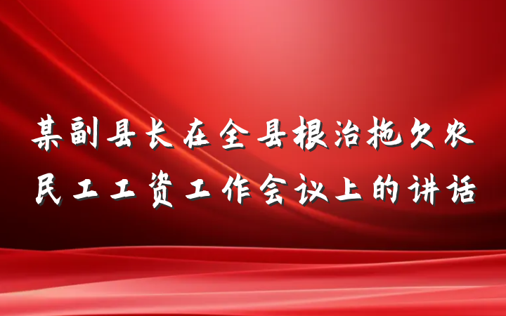 某副县长在全县根治拖欠农民工工资工作会议上的讲话
