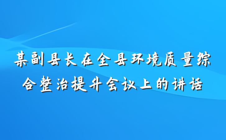 某副县长在全县环境质量综合整治提升会议上的讲话