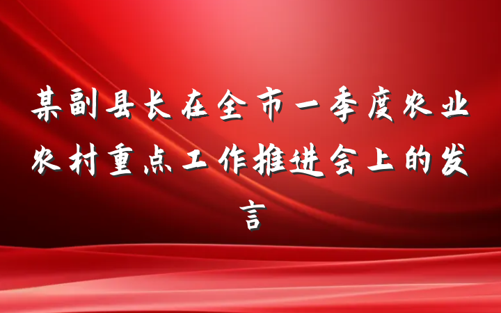 某副县长在全市一季度农业农村重点工作推进会上的发言