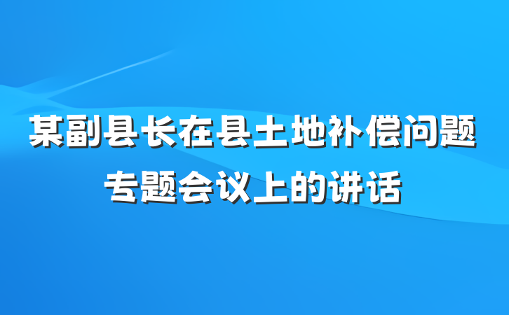 某副县长在县土地补偿问题专题会议上的讲话
