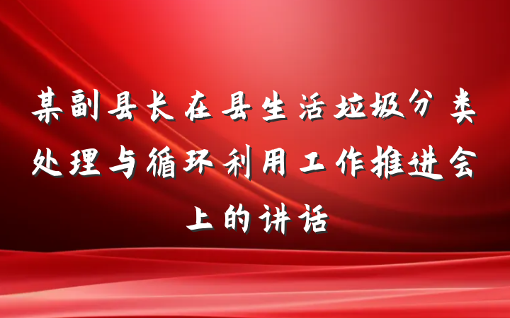 某副县长在县生活垃圾分类处理与循环利用工作推进会上的讲话