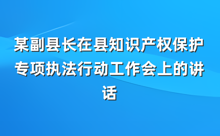 某副县长在县知识产权保护专项执法行动工作会上的讲话