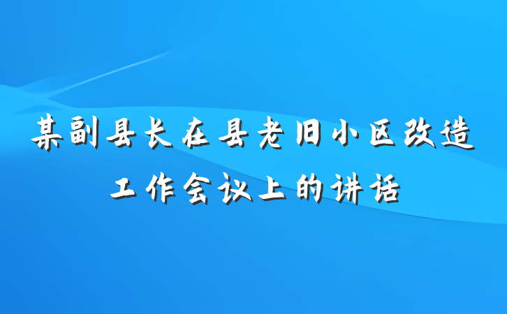 某副县长在县老旧小区改造工作会议上的讲话