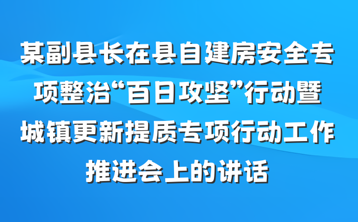 某副县长在县自建房安全专项整治“百日攻坚”行动暨城镇更新提质专项行动工作推进会上的讲话