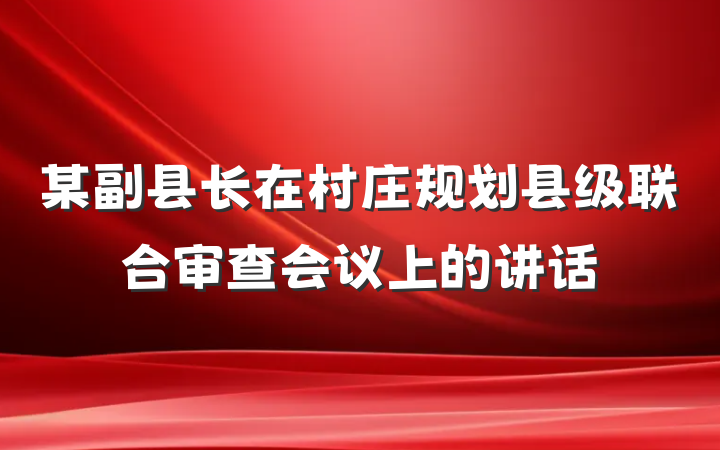 某副县长在村庄规划县级联合审查会议上的讲话
