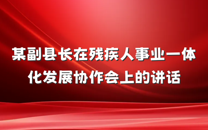 某副县长在残疾人事业一体化发展协作会上的讲话