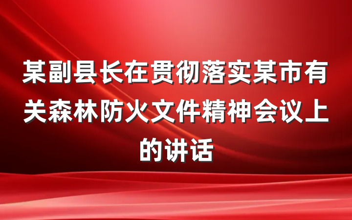 某副县长在贯彻落实某市有关森林防火文件精神会议上的讲话