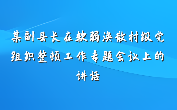 某副县长在软弱涣散村级党组织整顿工作专题会议上的讲话