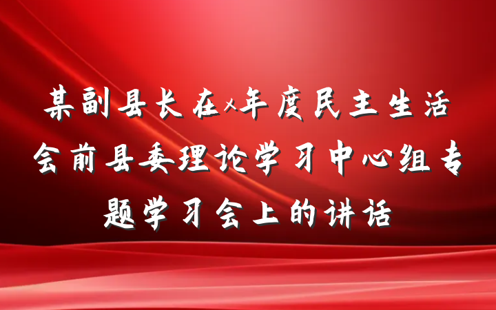 某副县长在x年度民主生活会前县委理论学习中心组专题学习会上的讲话