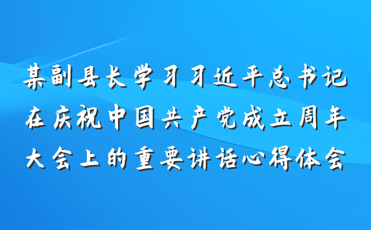 某副县长学习习近平总书记在庆祝中国共产党成立周年大会上的重要讲话心得体会