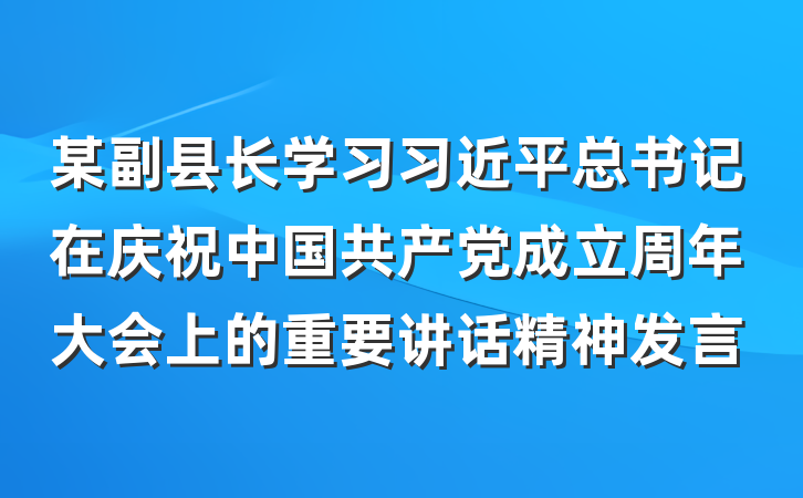某副县长学习习近平总书记在庆祝中国共产党成立周年大会上的重要讲话精神发言