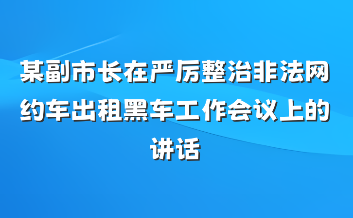 某副市长在严厉整治非法网约车出租黑车工作会议上的讲话