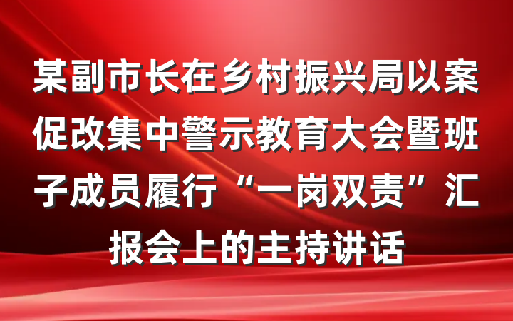 某副市长在乡村振兴局以案促改集中警示教育大会暨班子成员履行“一岗双责”汇报会上的主持讲话