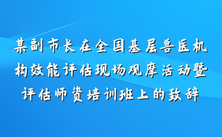 某副市长在全国基层兽医机构效能评估现场观摩活动暨评估师资培训班上的致辞