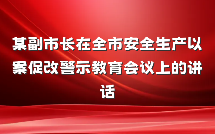 某副市长在全市安全生产以案促改警示教育会议上的讲话