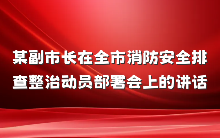 某副市长在全市消防安全排查整治动员部署会上的讲话