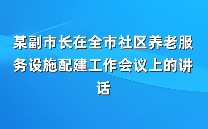 某副市长在全市社区养老服务设施配建工作会议上的讲话