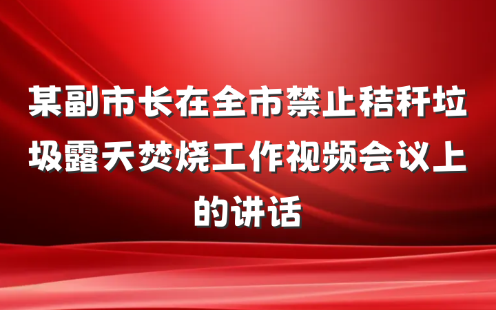 某副市长在全市禁止秸秆垃圾露天焚烧工作视频会议上的讲话