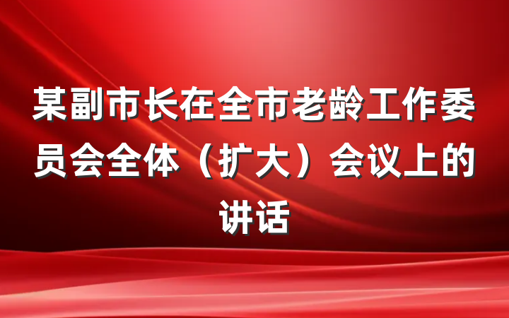 某副市长在全市老龄工作委员会全体（扩大）会议上的讲话