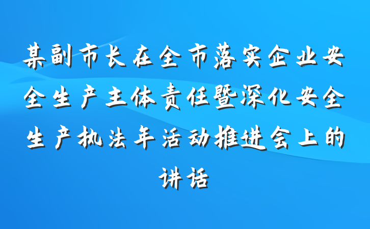 某副市长在全市落实企业安全生产主体责任暨深化安全生产执法年活动推进会上的讲话