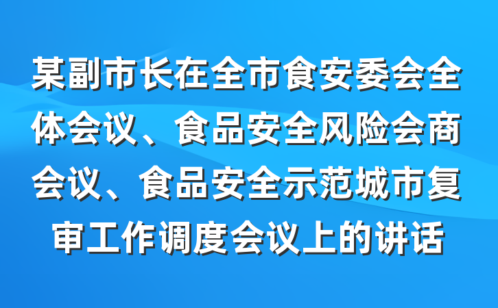 某副市长在全市食安委会全体会议、食品安全风险会商会议、食品安全示范城市复审工作调度会议上的讲话