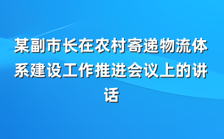 某副市长在农村寄递物流体系建设工作推进会议上的讲话