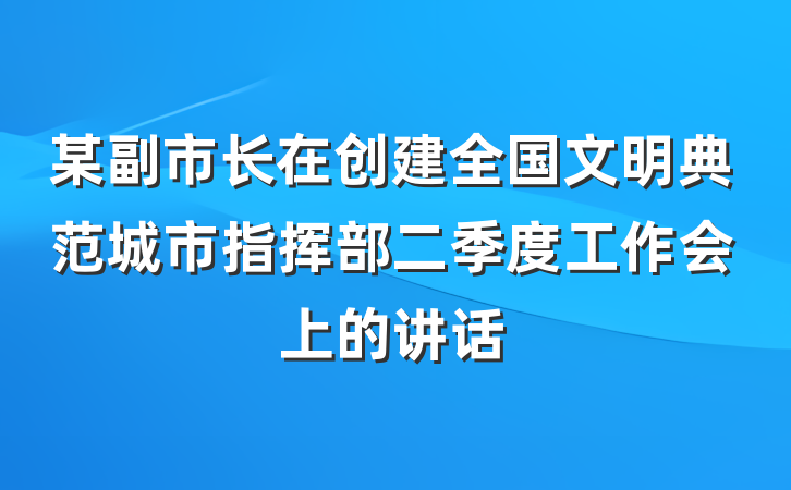 某副市长在创建全国文明典范城市指挥部二季度工作会上的讲话