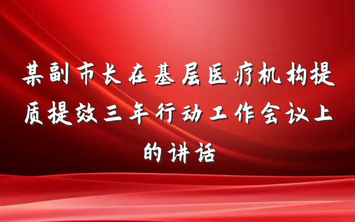 某副市长在基层医疗机构提质提效三年行动工作会议上的讲话