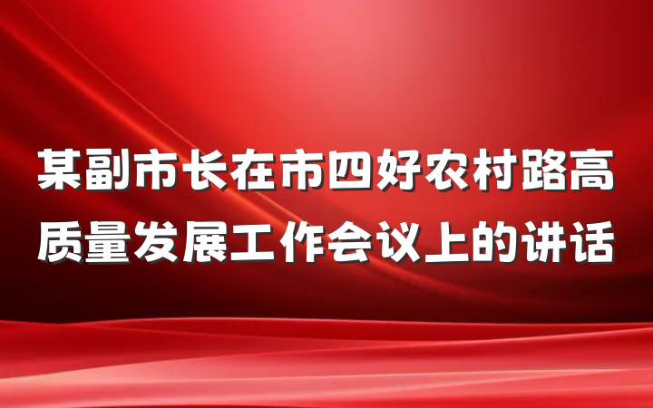 某副市长在市四好农村路高质量发展工作会议上的讲话