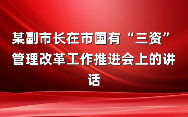 某副市长在市国有“三资”管理改革工作推进会上的讲话