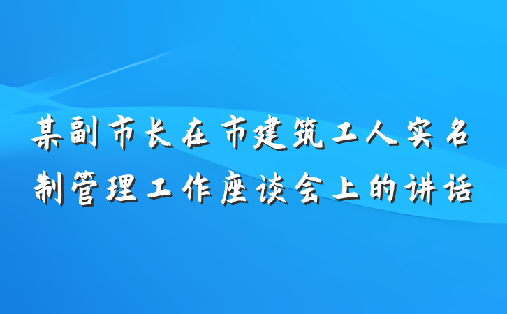 某副市长在市建筑工人实名制管理工作座谈会上的讲话