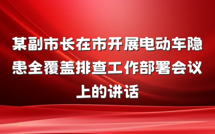 某副市长在市开展电动车隐患全覆盖排查工作部署会议上的讲话