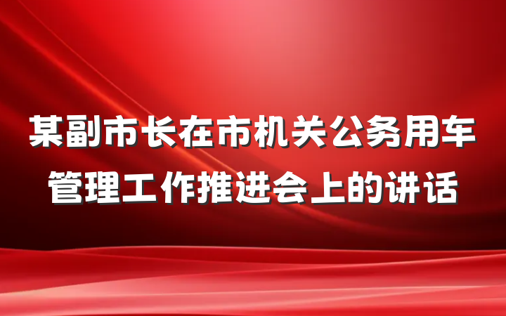 某副市长在市机关公务用车管理工作推进会上的讲话