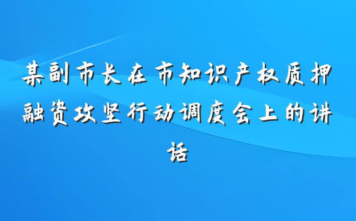 某副市长在市知识产权质押融资攻坚行动调度会上的讲话