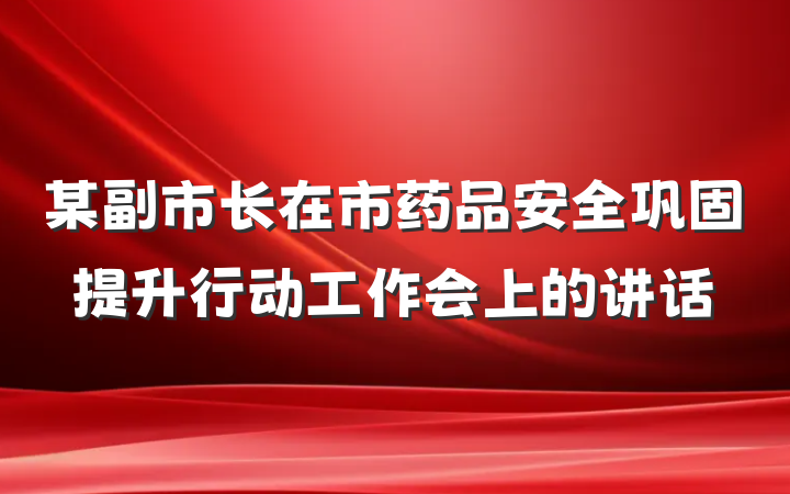 某副市长在市药品安全巩固提升行动工作会上的讲话