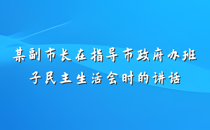 某副市长在指导市政府办班子民主生活会时的讲话