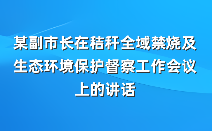 某副市长在秸秆全域禁烧及生态环境保护督察工作会议上的讲话