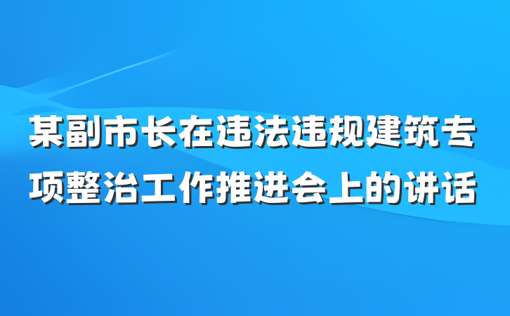 某副市长在违法违规建筑专项整治工作推进会上的讲话