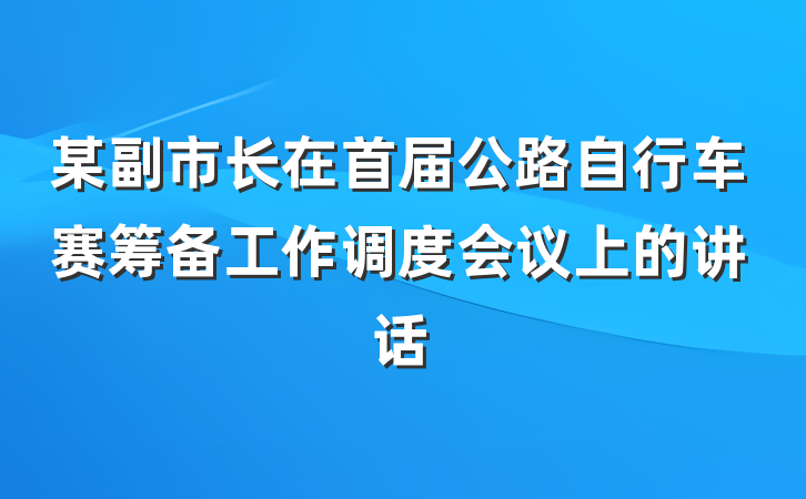 某副市长在首届公路自行车赛筹备工作调度会议上的讲话