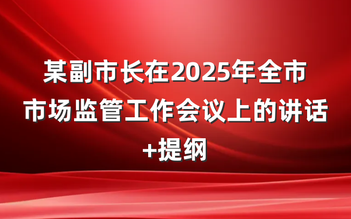 某副市长在2025年全市市场监管工作会议上的讲话 提纲