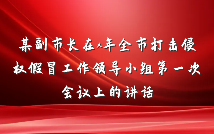 某副市长在x年全市打击侵权假冒工作领导小组第一次会议上的讲话