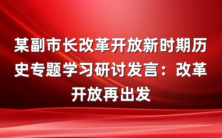 某副市长改革开放新时期历史专题学习研讨发言：改革开放再出发