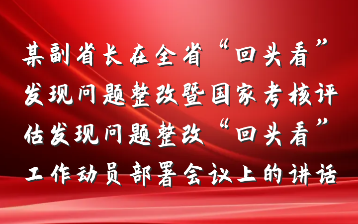 某副省长在全省“回头看”发现问题整改暨国家考核评估发现问题整改“回头看”工作动员部署会议上的讲话