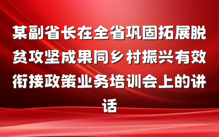 某副省长在全省巩固拓展脱贫攻坚成果同乡村振兴有效衔接政策业务培训会上的讲话