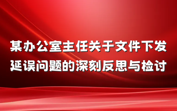 某办公室主任关于文件下发延误问题的深刻反思与检讨