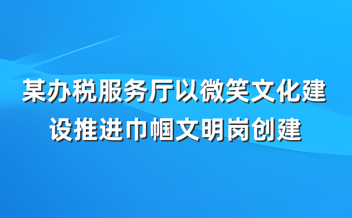 某办税服务厅以微笑文化建设推进巾帼文明岗创建