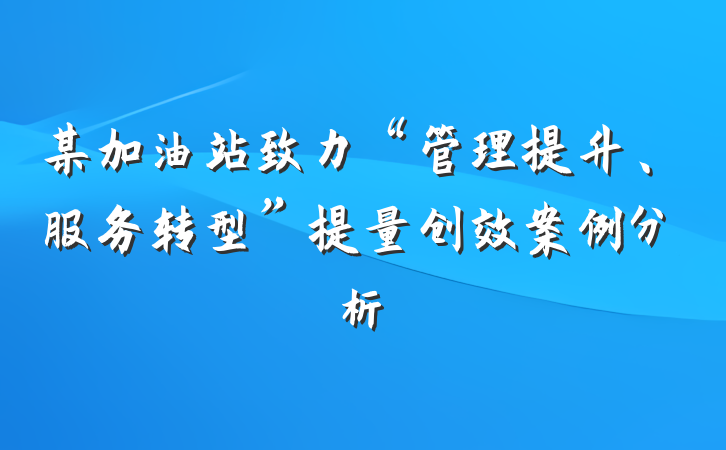 某加油站致力“管理提升、服务转型”提量创效案例分析