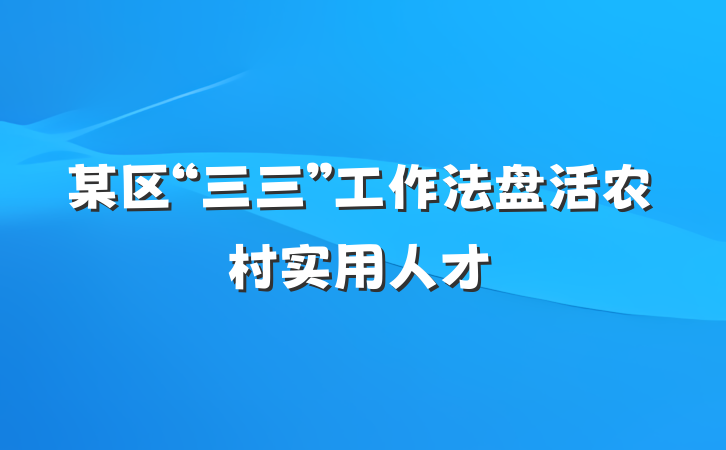 某区“三三”工作法盘活农村实用人才