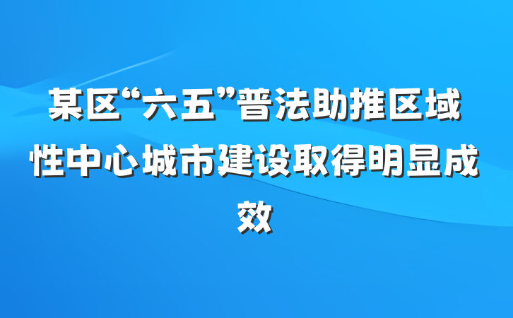 某区“六五”普法助推区域性中心城市建设取得明显成效